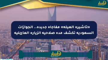 «تأشيرة العيلة» مفاجأة جديدة.. الجوازات السعودية تكشف مدة صلاحية الزيارة العائلية